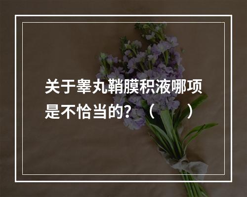 关于睾丸鞘膜积液哪项是不恰当的？（　　）