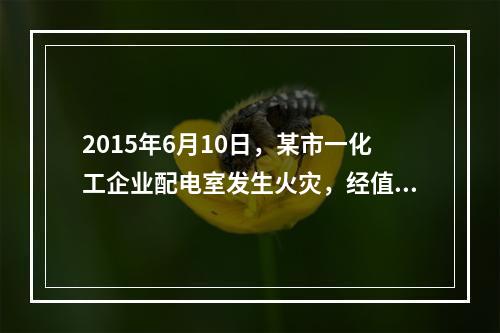 2015年6月10日，某市一化工企业配电室发生火灾，经值班安