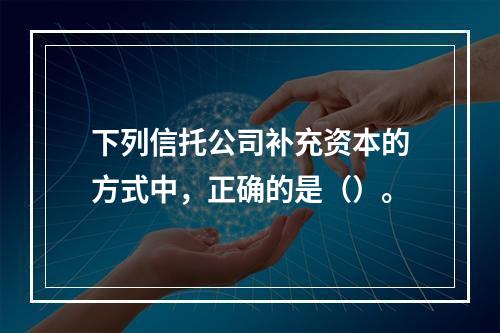 下列信托公司补充资本的方式中，正确的是（）。