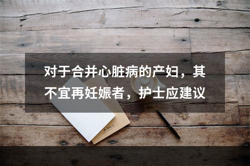 对于合并心脏病的产妇，其不宜再妊娠者，护士应建议