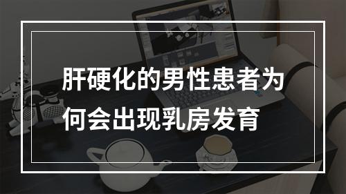 肝硬化的男性患者为何会出现乳房发育