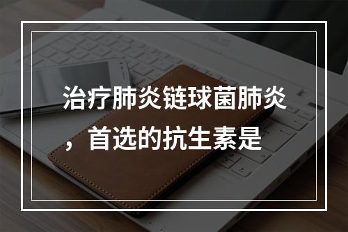 治疗肺炎链球菌肺炎，首选的抗生素是