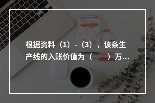 根据资料（1）-（3），该条生产线的入账价值为（　　）万元。