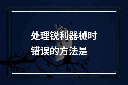 处理锐利器械时错误的方法是