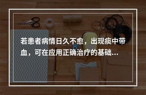 若患者病情日久不愈，出现痰中带血，可在应用正确治疗的基础上酌