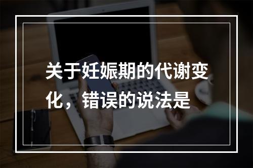 关于妊娠期的代谢变化，错误的说法是