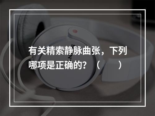 有关精索静脉曲张，下列哪项是正确的？（　　）