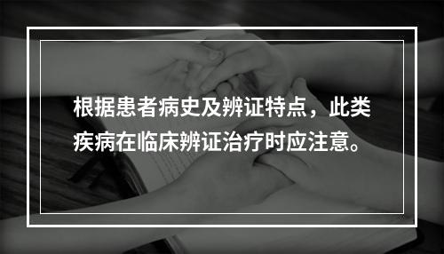 根据患者病史及辨证特点，此类疾病在临床辨证治疗时应注意。