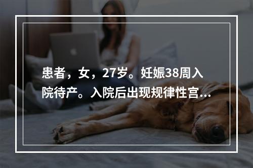 患者，女，27岁。妊娠38周入院待产。入院后出现规律性宫缩1