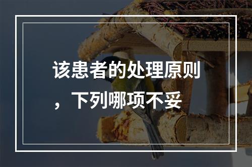 该患者的处理原则，下列哪项不妥