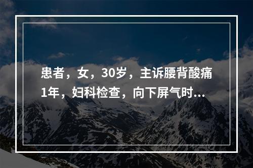 患者，女，30岁，主诉腰背酸痛1年，妇科检查，向下屏气时发现