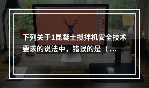 下列关于1昆凝土搅拌机安全技术要求的说法中，错误的是（ ）。