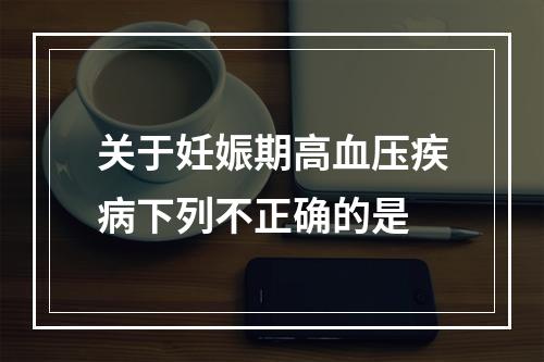 关于妊娠期高血压疾病下列不正确的是