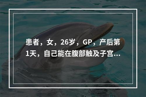 患者，女，26岁，GP，产后第1天，自己能在腹部触及子宫，呈