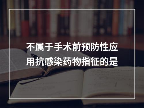 不属于手术前预防性应用抗感染药物指征的是