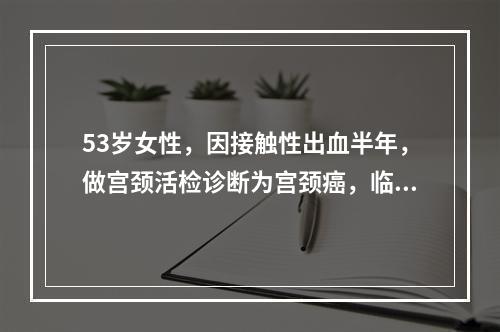 53岁女性，因接触性出血半年，做宫颈活检诊断为宫颈癌，临床分