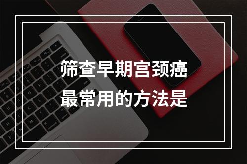 筛查早期宫颈癌最常用的方法是