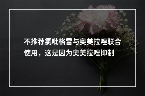 不推荐氯吡格雷与奥美拉唑联合使用，这是因为奥美拉唑抑制