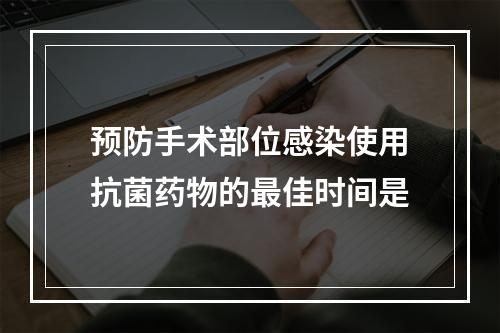 预防手术部位感染使用抗菌药物的最佳时间是