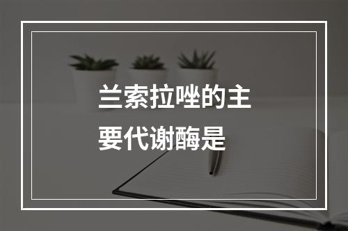 兰索拉唑的主要代谢酶是