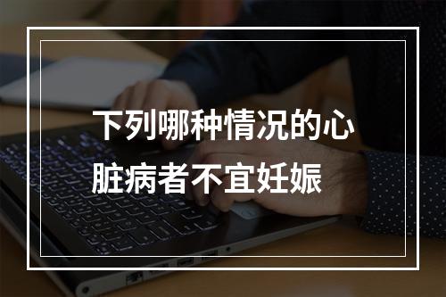 下列哪种情况的心脏病者不宜妊娠