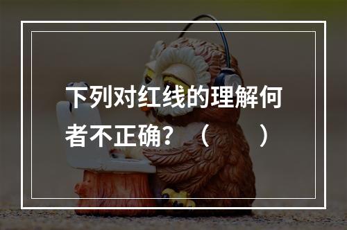 下列对红线的理解何者不正确？（　　）