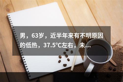 男，63岁，近半年来有不明原因的低热，37.5℃左右，未诊治