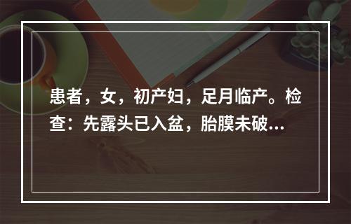 患者，女，初产妇，足月临产。检查：先露头已入盆，胎膜未破，宫