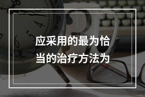 应采用的最为恰当的治疗方法为