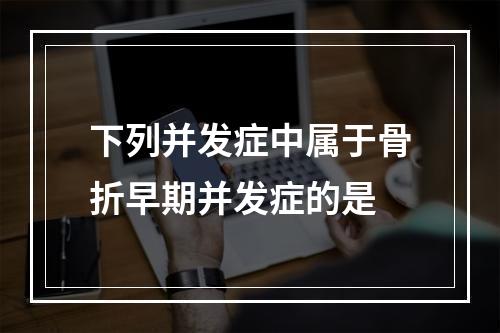 下列并发症中属于骨折早期并发症的是