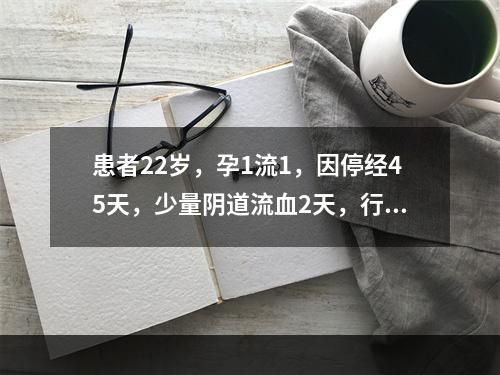 患者22岁，孕1流1，因停经45天，少量阴道流血2天，行人工