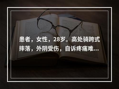 患者，女性，28岁。高处骑跨式摔落，外阴受伤，自诉疼痛难忍，