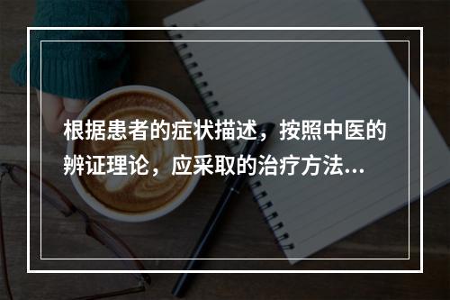 根据患者的症状描述，按照中医的辨证理论，应采取的治疗方法为