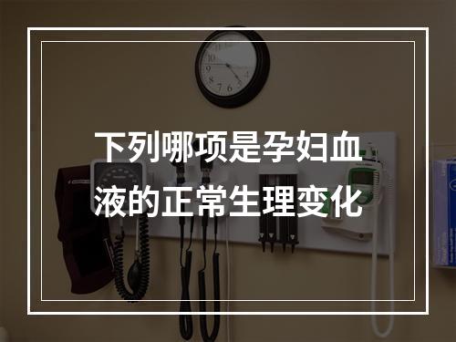 下列哪项是孕妇血液的正常生理变化