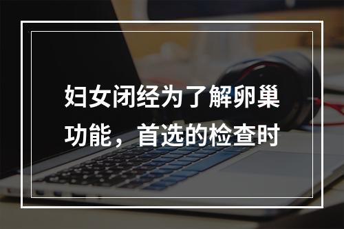 妇女闭经为了解卵巢功能，首选的检查时