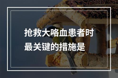 抢救大咯血患者时最关键的措施是