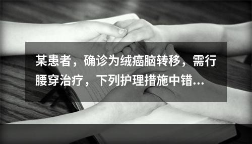 某患者，确诊为绒癌脑转移，需行腰穿治疗，下列护理措施中错误的