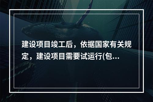 建设项目竣工后，依据国家有关规定，建设项目需要试运行(包括生