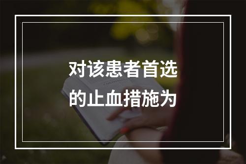 对该患者首选的止血措施为