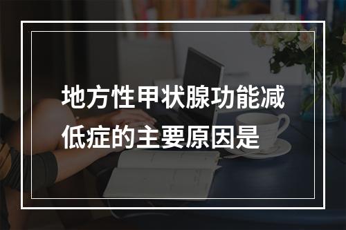 地方性甲状腺功能减低症的主要原因是