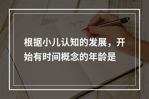 根据小儿认知的发展，开始有时间概念的年龄是