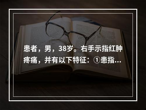 患者，男，38岁。右手示指红肿疼痛，并有以下特征：①患指均匀