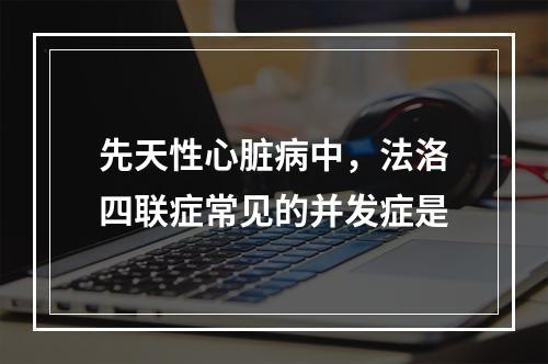 先天性心脏病中，法洛四联症常见的并发症是