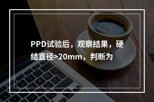 PPD试验后，观察结果，硬结直径>20mm，判断为