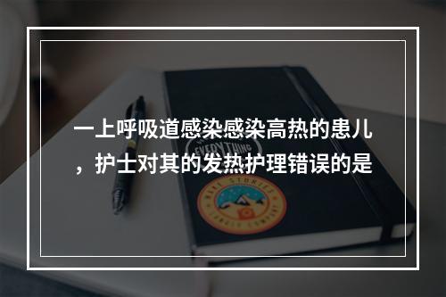 一上呼吸道感染感染高热的患儿，护士对其的发热护理错误的是