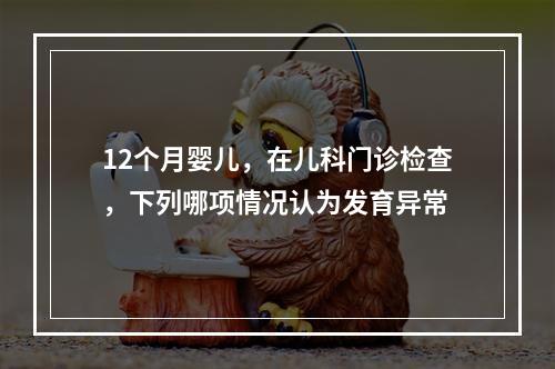 12个月婴儿，在儿科门诊检查，下列哪项情况认为发育异常