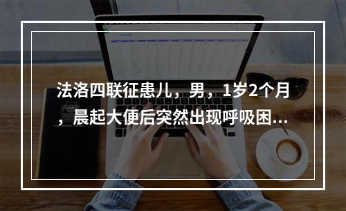 法洛四联征患儿，男，1岁2个月，晨起大便后突然出现呼吸困难，