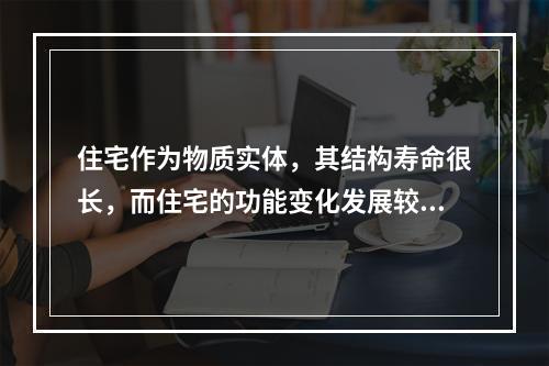 住宅作为物质实体，其结构寿命很长，而住宅的功能变化发展较快