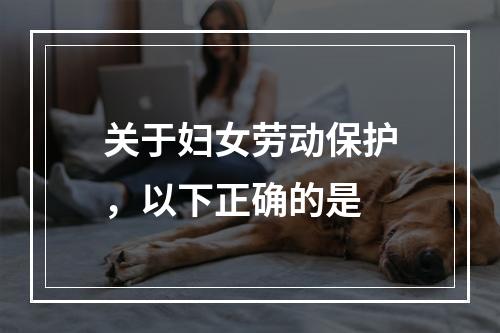 关于妇女劳动保护，以下正确的是