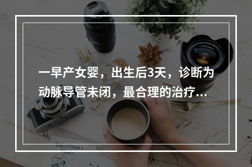 一早产女婴，出生后3天，诊断为动脉导管未闭，最合理的治疗方法